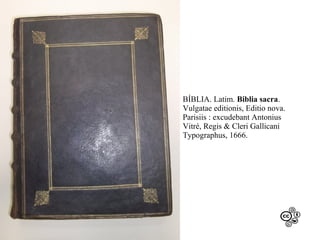 BÍBLIA. Latim. Biblia sacra.
Vulgatae editionis, Editio nova.
Parisiis : excudebant Antonius
Vitré, Regis & Cleri Gallicani
Typographus, 1666.

 