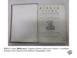 BÍBLIA. Latim. Biblia sacra. Vulgatae editionis, Editio nova. Parisiis : excudebant
Antonius Vitré, Regis & Cleri Gallicani Typographus, 1666.

 
