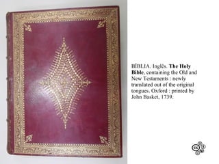 BÍBLIA. Inglês. The Holy
Bible, containing the Old and
New Testaments : newly
translated out of the original
tongues. Oxford : printed by
John Basket, 1739.

 