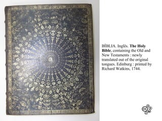 BÍBLIA. Inglês. The Holy
Bible, containing the Old and
New Testaments : newly
translated out of the original
tongues. Edinburg : printed by
Richard Watkins, 1744.

 