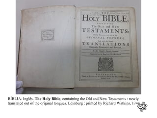 BÍBLIA. Inglês. The Holy Bible, containing the Old and New Testaments : newly
translated out of the original tongues. Edinburg : printed by Richard Watkins, 1744.

 