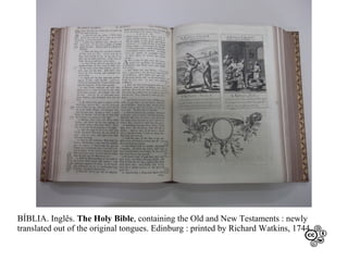 BÍBLIA. Inglês. The Holy Bible, containing the Old and New Testaments : newly
translated out of the original tongues. Edinburg : printed by Richard Watkins, 1744.

 