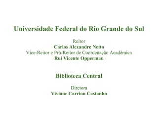 Universidade Federal do Rio Grande do Sul
Reitor
Carlos Alexandre Netto
Vice-Reitor e Pró-Reitor de Coordenação Acadêmica
Rui Vicente Opperman

Biblioteca Central
Diretora
Viviane Carrion Castanho

 
