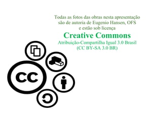 Todas as fotos das obras nesta apresentação
são de autoria de Eugenio Hansen, OFS
e estão sob licença

Creative Commons

Atribuição-Compartilha Igual 3.0 Brasil
(CC BY-SA 3.0 BR)

 