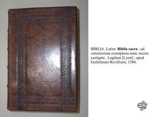 BÍBLIA. Latim. Biblia sacra : ad
vetustissima exemplaria nunc recens
castigata . Lugduni [Lyon] : apud
Gulielmum Rovillium, 1588.

 