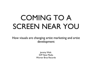 COMING TO A SCREEN NEAR YOU ,[object Object],Jeremy Welt  SVP New Media Warner Bros Records 