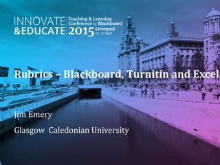 Rubrics – Blackboard, Turnitin and Excel.
Jim Emery
Glasgow Caledonian University
 