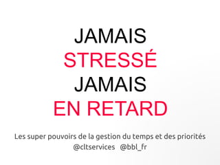 JAMAIS 
STRESSÉ 
JAMAIS 
EN RETARD 
Les super pouvoirs de la gestion du temps et des priorités 
@cltservices @bbl_fr 
 