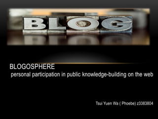 BLOGOSPHERE
personal participation in public knowledge-building on the web



                                    Tsui Yuen Wa ( Phoebe) z3383804
 