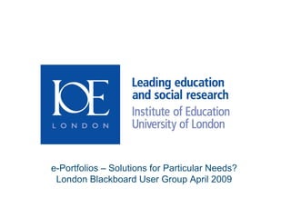 e-Portfolios – Solutions for Particular Needs? London Blackboard User Group April 2009 