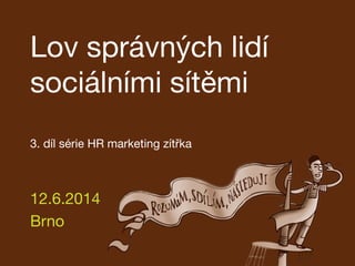 Lov správných lidí
sociálními sítěmi 
 
 
3. díl série HR marketing zítřka
12.6.2014
Brno
 