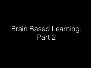 Brain Based Learning:
Part 2
 