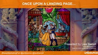 #KeepMarketingFun @unbounce @lieslbarrell
ONCE UPON A LANDING PAGE…
…with a little help from Disney.
Presented by Liesl Barrell
Keep Marketing Fun
June 19, 2014 at Brendan & Brendan
 