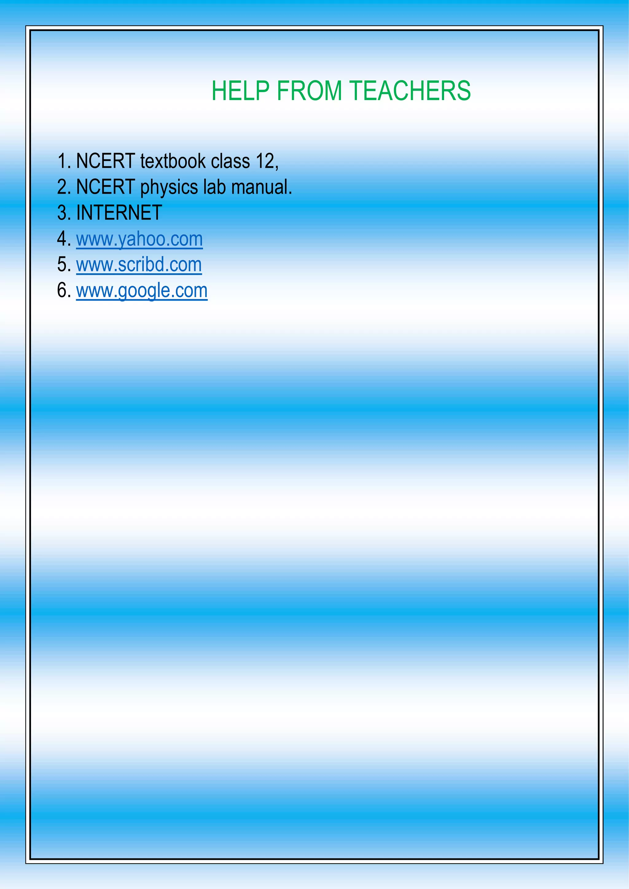 HELP FROM TEACHERS
1. NCERT textbook class 12,
2. NCERT physics lab manual.
3. INTERNET
4. www.yahoo.com
5. www.scribd.com
6. www.google.com
 