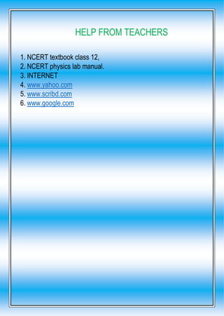 HELP FROM TEACHERS
1. NCERT textbook class 12,
2. NCERT physics lab manual.
3. INTERNET
4. www.yahoo.com
5. www.scribd.com
6. www.google.com
 