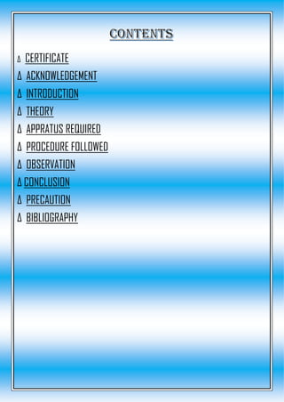 Δ CERTIFICATE
Δ ACKNOWLEDGEMENT
Δ INTRODUCTION
Δ THEORY
Δ APPRATUS REQUIRED
Δ PROCEDURE FOLLOWED
Δ OBSERVATION
Δ CONCLUSION
Δ PRECAUTION
Δ BIBLIOGRAPHY
 