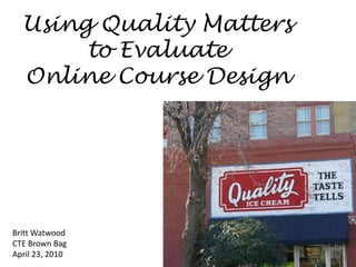 Using Quality Matters to Evaluate Online Course Design Britt Watwood CTE Brown Bag April 23, 2010 