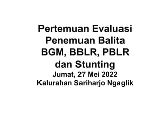 Pertemuan Evaluasi
Penemuan Balita
BGM, BBLR, PBLR
dan Stunting
Jumat, 27 Mei 2022
Kalurahan Sariharjo Ngaglik
 