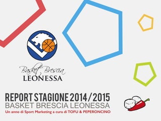 REPORTSTAGIONE2014/2015
BASKET BRESCIA LEONESSA
Un anno di Sport Marketing a cura di TOFU & PEPERONCINO
 