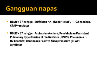 Gangguan napas
 BBLR < 37 minggu: Surfaktan << alveoli “lekat”,  O2 headbox,
CPAP,ventilator
 BBLR > 37 minggu: Aspirasi mekonium, Pendahuluan Persistent
Pulmonary Hypertension of the Newborn (PPHN), Pneumonia 
O2 headbox, Continuous Positive Airway Pressure (CPAP),
ventilator
 