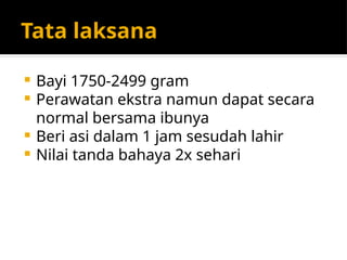 Tata laksana
 Bayi 1750-2499 gram
 Perawatan ekstra namun dapat secara
normal bersama ibunya
 Beri asi dalam 1 jam sesudah lahir
 Nilai tanda bahaya 2x sehari
 