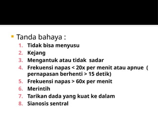  Tanda bahaya :
1. Tidak bisa menyusu
2. Kejang
3. Mengantuk atau tidak sadar
4. Frekuensi napas < 20x per menit atau apnue (
pernapasan berhenti > 15 detik)
5. Frekuensi napas > 60x per menit
6. Merintih
7. Tarikan dada yang kuat ke dalam
8. Sianosis sentral
 