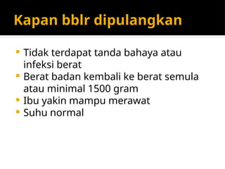 Kapan bblr dipulangkan
 Tidak terdapat tanda bahaya atau
infeksi berat
 Berat badan kembali ke berat semula
atau minimal 1500 gram
 Ibu yakin mampu merawat
 Suhu normal
 