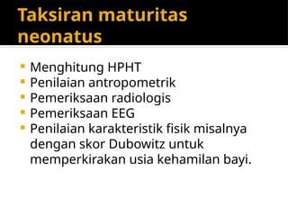 Taksiran maturitas
neonatus
 Menghitung HPHT
 Penilaian antropometrik
 Pemeriksaan radiologis
 Pemeriksaan EEG
 Penilaian karakteristik fisik misalnya
dengan skor Dubowitz untuk
memperkirakan usia kehamilan bayi.
 