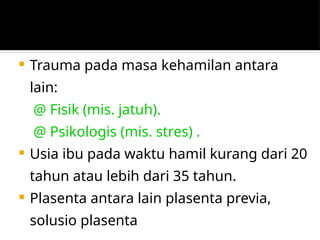  Trauma pada masa kehamilan antara
lain:
@ Fisik (mis. jatuh).
@ Psikologis (mis. stres) .
 Usia ibu pada waktu hamil kurang dari 20
tahun atau lebih dari 35 tahun.
 Plasenta antara lain plasenta previa,
solusio plasenta
 