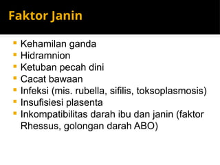 Faktor Janin
 Kehamilan ganda
 Hidramnion
 Ketuban pecah dini
 Cacat bawaan
 Infeksi (mis. rubella, sifilis, toksoplasmosis)
 Insufisiesi plasenta
 Inkompatibilitas darah ibu dan janin (faktor
Rhessus, golongan darah ABO)
 