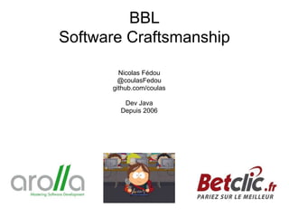 BBL
Software Craftsmanship
Nicolas Fédou
@coulasFedou
github.com/coulas
Dev Java
Depuis 2006
 