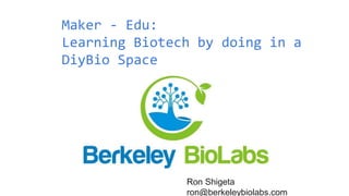Maker - Edu:
Learning Biotech by doing in a
DiyBio Space
Ron Shigeta
ron@berkeleybiolabs.com
 