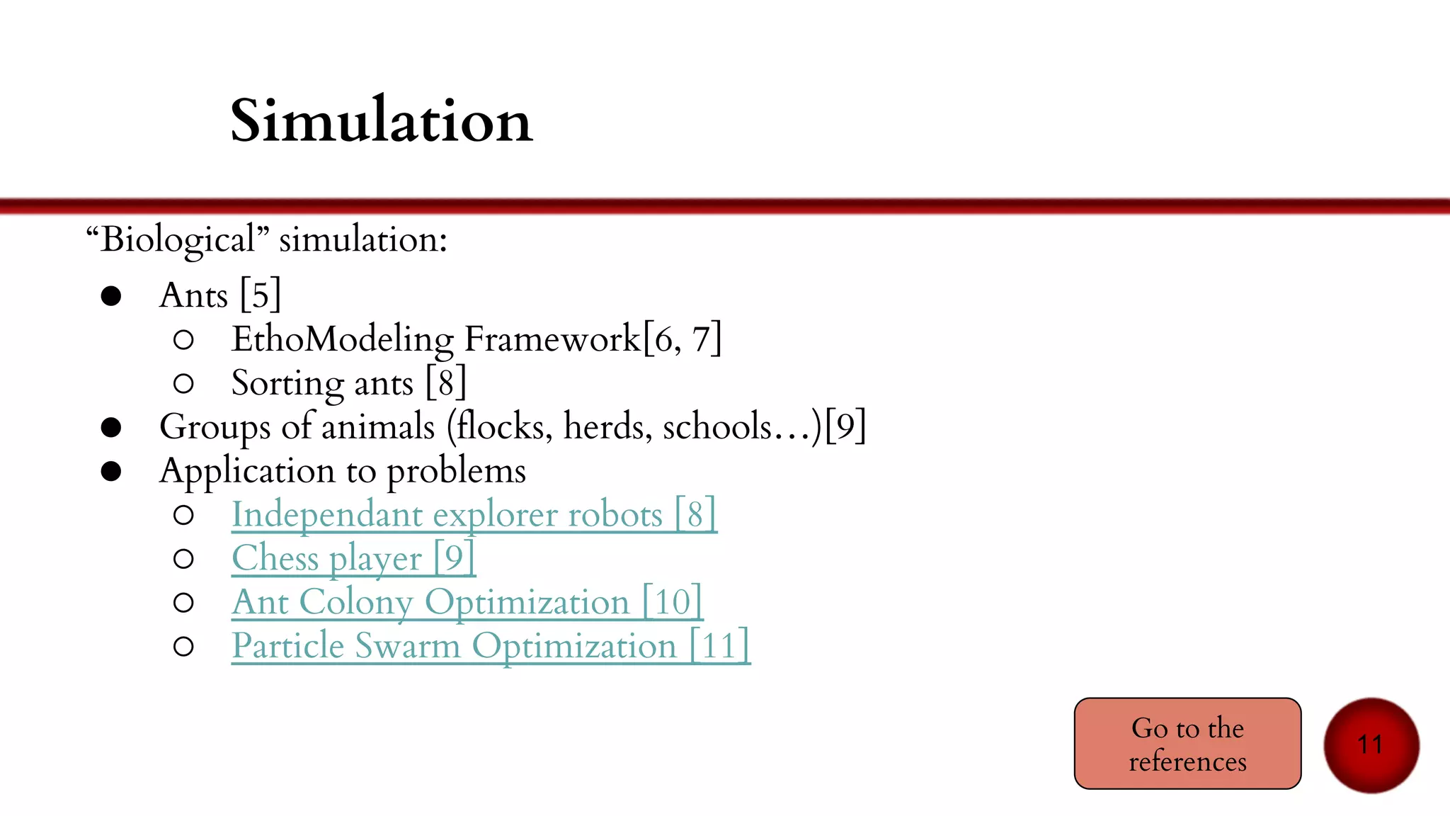 Ants - principles
11
Nest
Pheromones
Follow
pheromone
(more or less)
Jean-Louis Deneubourg, Simon Goss and Jean-Michel Pasteels: The self-organizing
exploratory pattern of the argentine ant. Journal of Insect Behavior, 3(2):159–168, 1990.
 