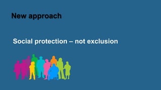 New approach
Social protection – not exclusion
 