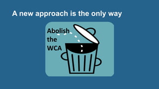 A new approach is the only way
Abolish	
  
the	
  	
  
WCA	
  
 