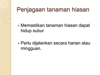 Penjagaan tanaman hiasan 
 Memastikan tanaman hiasan dapat 
hidup subur 
 Perlu dijalankan secara harian atau 
mingguan. 
 