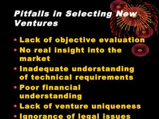 Pitfalls in Selecting New
Ventures
• Lack of objective evaluation
• No real insight into the
market
• Inadequate understanding
of technical requirements
• Poor financial
understanding
• Lack of venture uniqueness
• Ignorance of legal issues