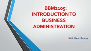 BBM2105:
INTRODUCTIONTO
BUSINESS
ADMINISTRATION
BY Dr. Martin Kimemia
 