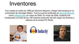 Inventores
Fue creado en otoño de 1999 por Dominic Mazzoni y Roger Dannenberg en la
universidad de Carnegie Mellon. Tras l...
