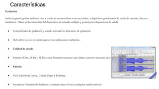 Características
Grabación
Audacity puede grabar audio en vivo a través de un micrófono o un mezclador, o digitalizar graba...