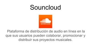 Souncloud
Plataforma de distribución de audio en línea en la
que sus usuarios pueden colaborar, promocionar y
distribuir s...