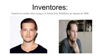 Inventores:
Experto en sonido Alex Ljung y el Artista Eric Wahlforss en Agosto de 2008
 