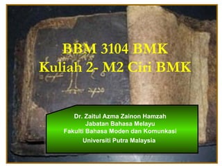 1
BBM 3104 BMK
Kuliah 2- M2 Ciri BMK
Dr. Zaitul Azma Zainon Hamzah
Jabatan Bahasa Melayu
Fakulti Bahasa Moden dan Komunkasi
Universiti Putra Malaysia
 