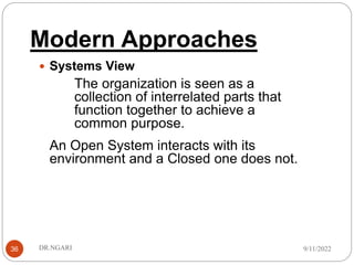 Modern Approaches
36
 Systems View
The organization is seen as a
collection of interrelated parts that
function together to achieve a
common purpose.
An Open System interacts with its
environment and a Closed one does not.
9/11/2022
DR.NGARI
 