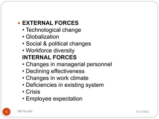  EXTERNAL FORCES
• Technological change
• Globalization
• Social & political changes
• Workforce diversity
INTERNAL FORCES
• Changes in managerial personnel
• Declining effectiveness
• Changes in work climate
• Deficiencies in existing system
• Crisis
• Employee expectation
9/11/2022
DR.NGARI
4
 