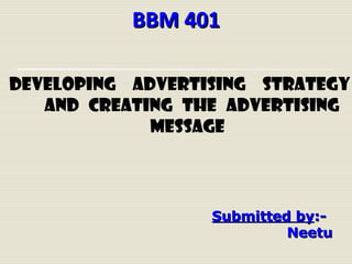 BBM 401BBM 401
DEVELOPING ADVERTISING STRATEGY
AND CREATING THE ADVERTISING
MESSAGE
Submitted bySubmitted by:-:-
NeetuNeetu
 
