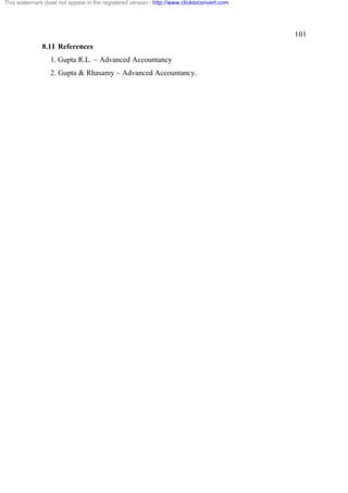 This watermark does not appear in the registered version - http://www.clicktoconvert.com




                                                                                           101
              8.11 References
                  1. Gupta R.L. – Advanced Accountancy
                  2. Gupta & Rhasamy – Advanced Accountancy.
 