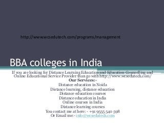 BBA colleges in India
If you are looking for Distance Learning Education and Education Counselling and
Online Educational Service Provider than go with http://www.wcsedutech.com/
Our Services:-
Distance education in Noida
Distance learning, distance education
Distance education courses
Distance education in India
Online courses in India
Distance learning courses
You contact me at here: - +91 9555 540 598
Or Email me:- info@wcsedutech.com
http://www.wcsedutech.com/programs/management
 