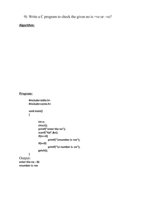 9) Write a C program to check the given no is +ve or –ve?

Algorithm:




Program:

        #include<stdio.h>
        #include<conio.h>

        void main()
        {

                int n;
                clrscr();
                printf("enter the no");
                scanf("%d",&n);
                if(n>=0)
                          printf("nnumber is +ve");
                if(n<0)
                          printf("n number is -ve");
                getch();
        }
Output:
enter the no : 36
nnumber is +ve
 