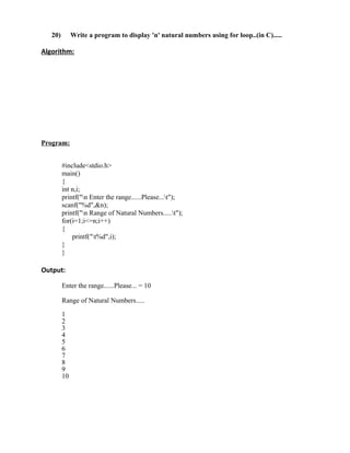 20)        Write a program to display 'n' natural numbers using for loop..(in C).....

Algorithm:




Program:


         #include<stdio.h>
         main()
         {
         int n,i;
         printf("n Enter the range......Please...t");
         scanf("%d",&n);
         printf("n Range of Natural Numbers.....t");
         for(i=1;i<=n;i++)
         {
             printf("t%d",i);
         }
         }

Output:

         Enter the range......Please... = 10

         Range of Natural Numbers.....

         1
         2
         3
         4
         5
         6
         7
         8
         9
         10
 